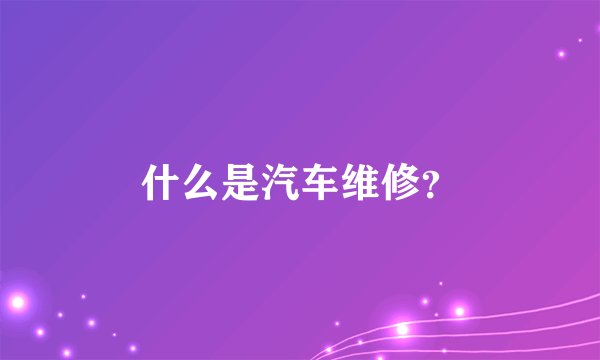 什么是汽车维修？