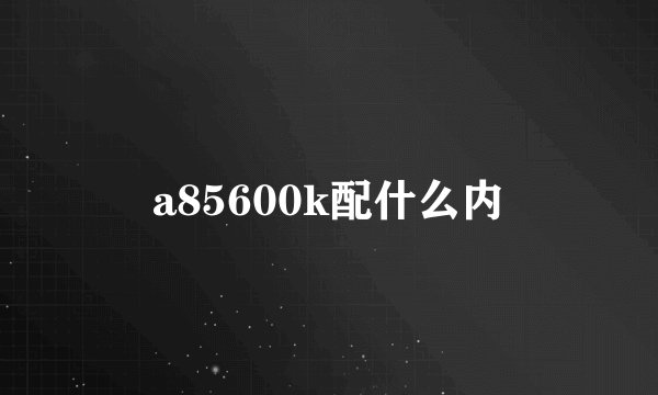a85600k配什么内
