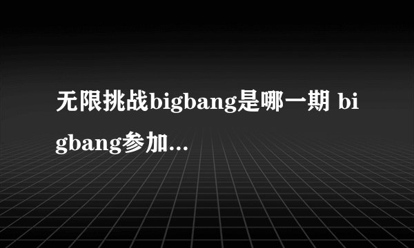 无限挑战bigbang是哪一期 bigbang参加无限挑战第几期