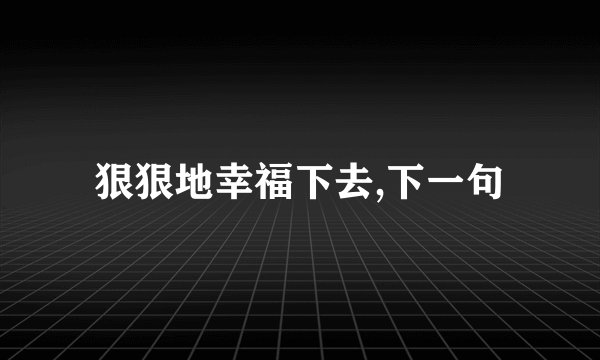 狠狠地幸福下去,下一句