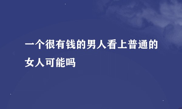 一个很有钱的男人看上普通的女人可能吗