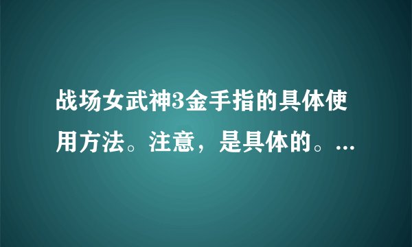 战场女武神3金手指的具体使用方法。注意，是具体的。那些粘贴代码的别浪费你时间了。