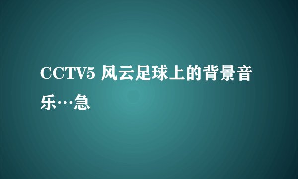 CCTV5 风云足球上的背景音乐…急