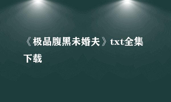《极品腹黑未婚夫》txt全集下载