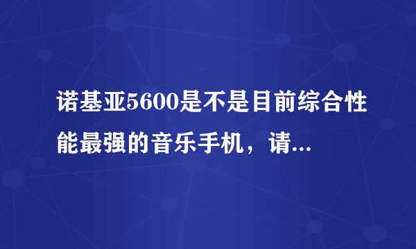 诺基亚5600是不是目前综合性能最强的音乐手机，请说下她缺点，越细越好