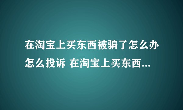 在淘宝上买东西被骗了怎么办怎么投诉 在淘宝上买东西被骗了投诉卖家有用吗