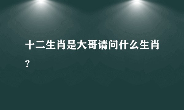 十二生肖是大哥请问什么生肖？