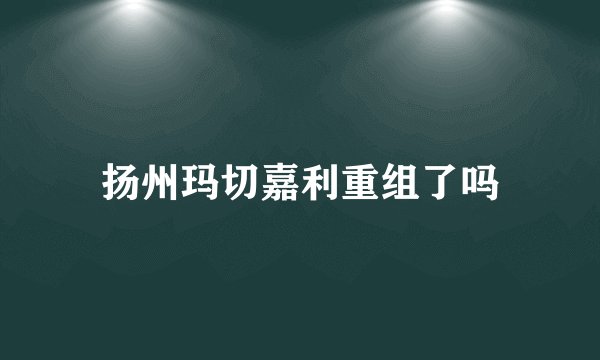扬州玛切嘉利重组了吗