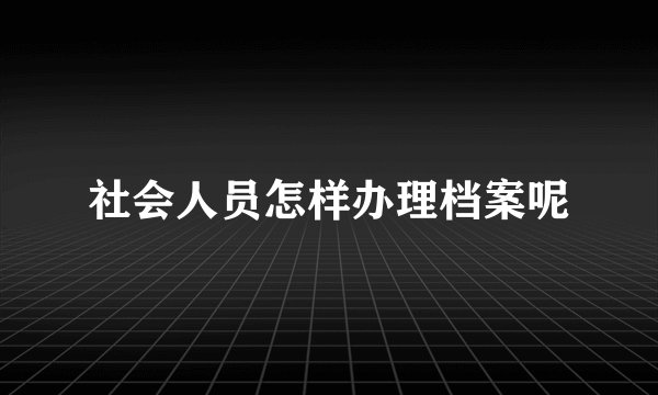 社会人员怎样办理档案呢