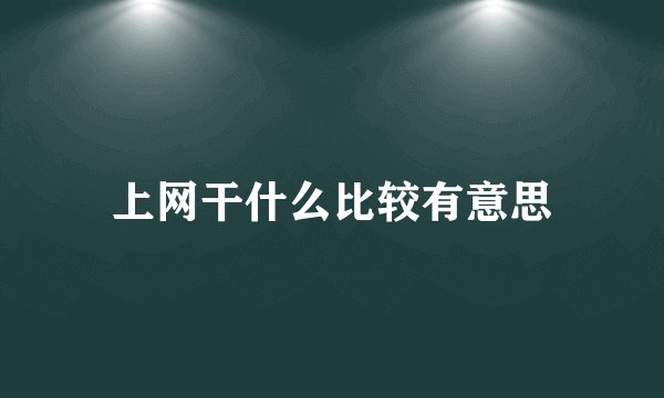 上网干什么比较有意思