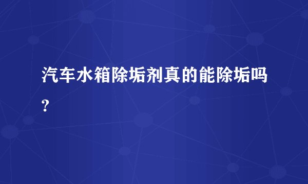 汽车水箱除垢剂真的能除垢吗?