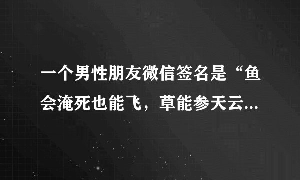 一个男性朋友微信签名是“鱼会淹死也能飞，草能参天云会碎”，能追吗？这好像是《在我想起来》里的歌词