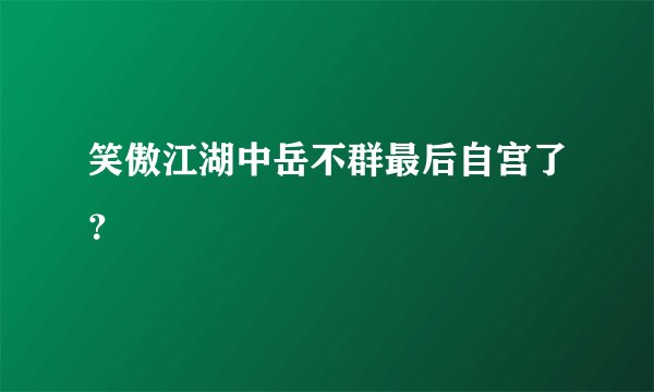 笑傲江湖中岳不群最后自宫了？