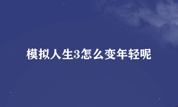 模拟人生3怎么变年轻呢