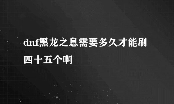 dnf黑龙之息需要多久才能刷四十五个啊