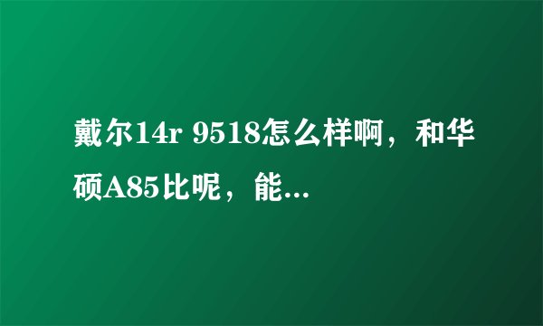 戴尔14r 9518怎么样啊，和华硕A85比呢，能从显卡和散热上帮我分析下呗。...