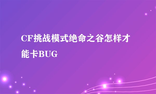 CF挑战模式绝命之谷怎样才能卡BUG