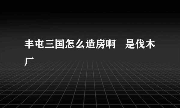 丰屯三国怎么造房啊   是伐木厂