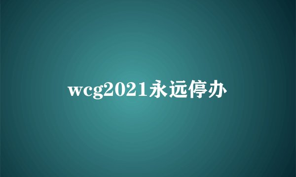 wcg2021永远停办