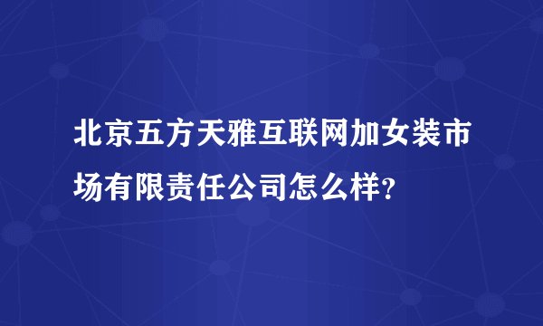 北京五方天雅互联网加女装市场有限责任公司怎么样？