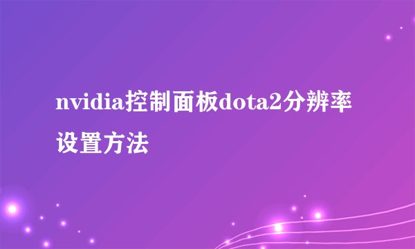 nvidia控制面板dota2分辨率设置方法