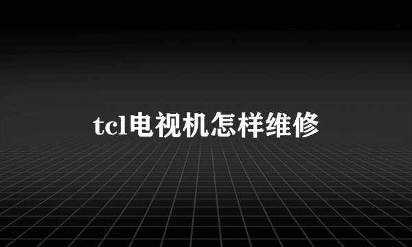 tcl电视机怎样维修