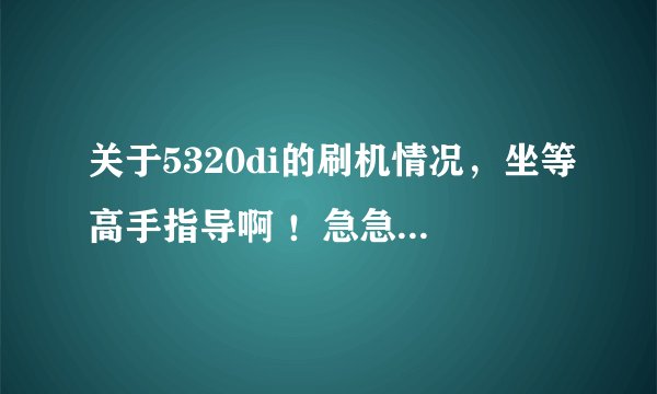 关于5320di的刷机情况，坐等高手指导啊 ！急急急急急急急急急急急急急急急急急急！！！！！！！！！！！！