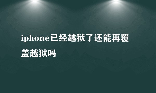 iphone已经越狱了还能再覆盖越狱吗