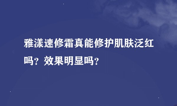 雅漾速修霜真能修护肌肤泛红吗？效果明显吗？