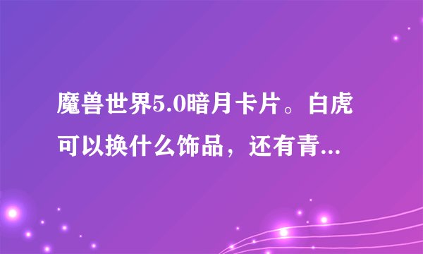 魔兽世界5.0暗月卡片。白虎可以换什么饰品，还有青龙，朱雀什么的