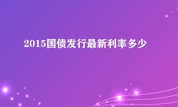 2015国债发行最新利率多少