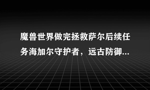 魔兽世界做完拯救萨尔后续任务海加尔守护者，远古防御者的召唤帮助4个NPC怎么找不到？地图也没指示，