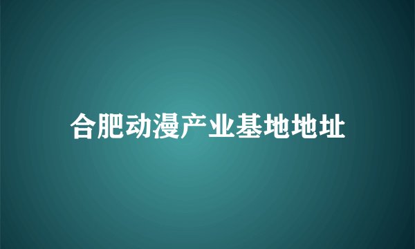 合肥动漫产业基地地址