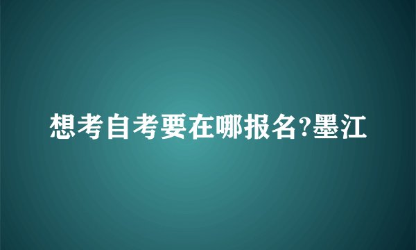 想考自考要在哪报名?墨江