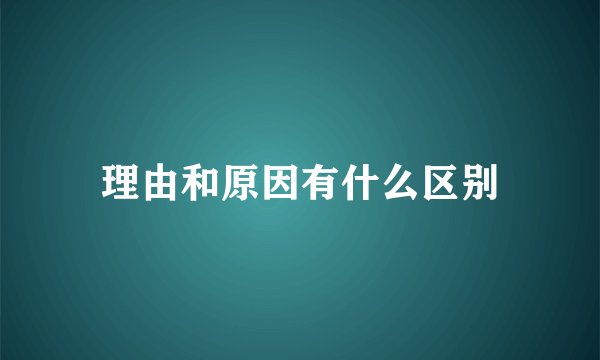 理由和原因有什么区别