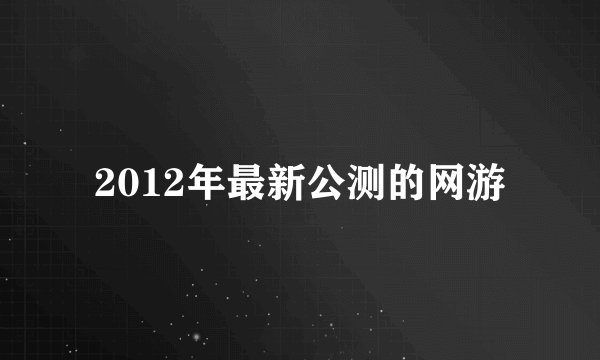 2012年最新公测的网游