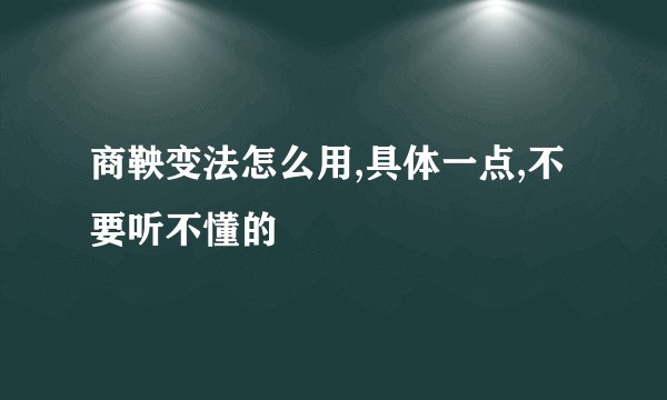 商鞅变法怎么用,具体一点,不要听不懂的
