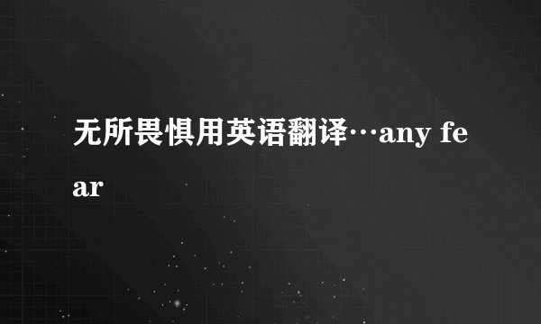 无所畏惧用英语翻译…any fear