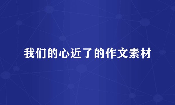 我们的心近了的作文素材