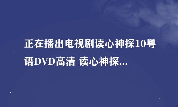 正在播出电视剧读心神探10粤语DVD高清 读心神探10集国语版视频在线观看