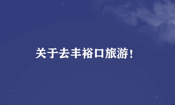 关于去丰裕口旅游！