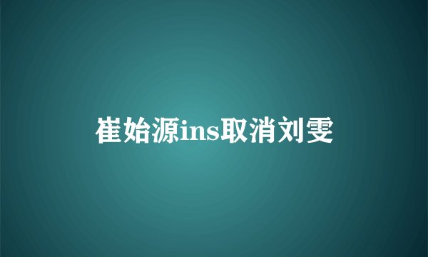 崔始源ins取消刘雯