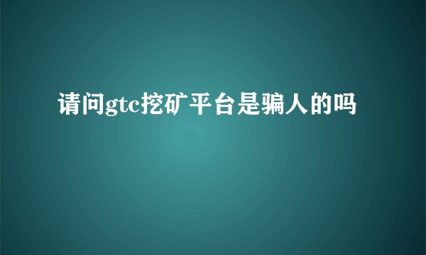 请问gtc挖矿平台是骗人的吗