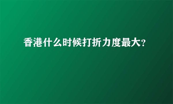 香港什么时候打折力度最大？