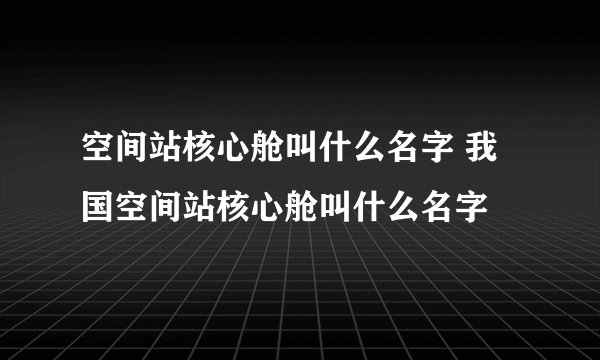 空间站核心舱叫什么名字 我国空间站核心舱叫什么名字