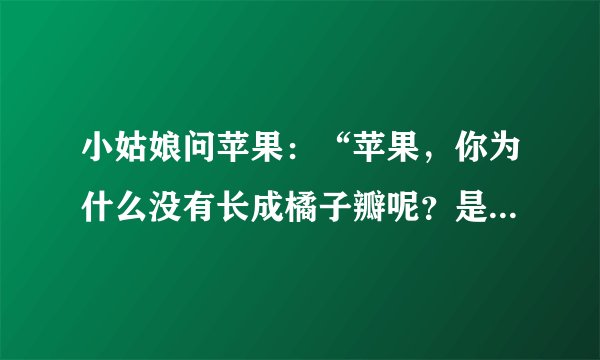小姑娘问苹果：“苹果，你为什么没有长成橘子瓣呢？是为了让我一个人独吃你吗？