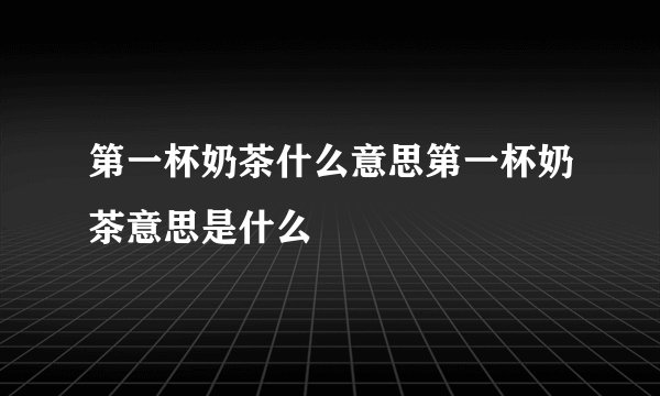 第一杯奶茶什么意思第一杯奶茶意思是什么