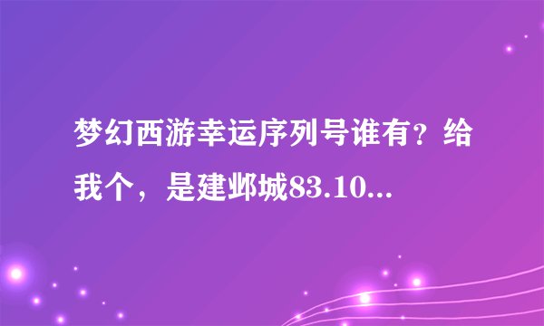梦幻西游幸运序列号谁有？给我个，是建邺城83.103的那位幸运使者