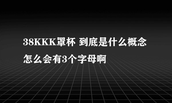 38KKK罩杯 到底是什么概念 怎么会有3个字母啊