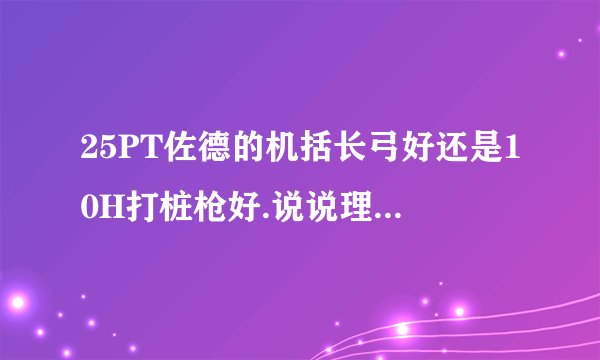 25PT佐德的机括长弓好还是10H打桩枪好.说说理由谢谢,射击猎人.现在带25PT佐德的机括长弓1200+破甲.